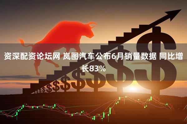 资深配资论坛网 岚图汽车公布6月销量数据 同比增长83%