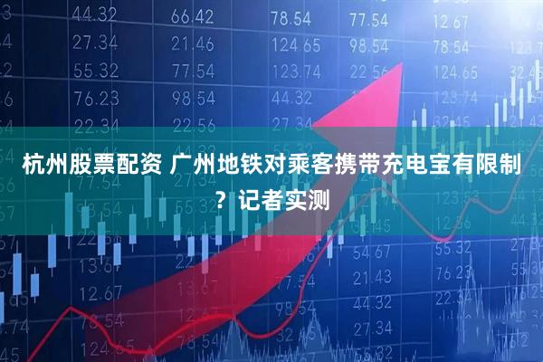 杭州股票配资 广州地铁对乘客携带充电宝有限制？记者实测