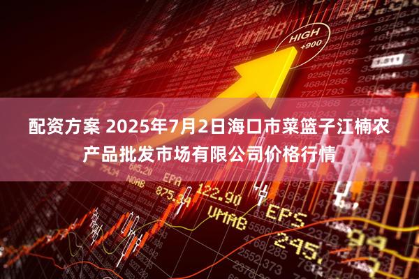 配资方案 2025年7月2日海口市菜篮子江楠农产品批发市场有限公司价格行情