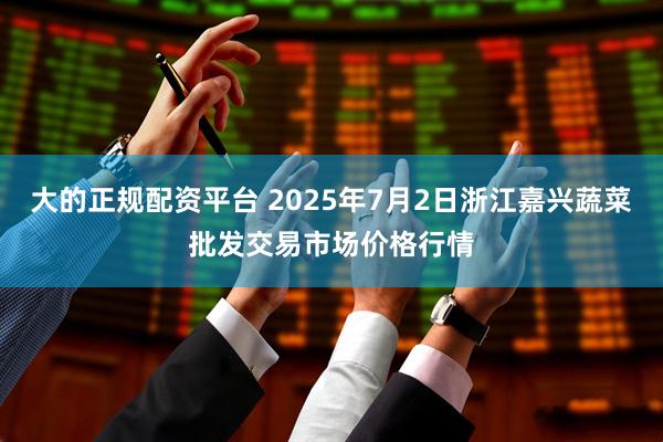 大的正规配资平台 2025年7月2日浙江嘉兴蔬菜批发交易市场价格行情