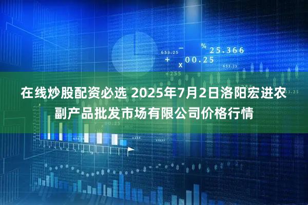 在线炒股配资必选 2025年7月2日洛阳宏进农副产品批发市场有限公司价格行情