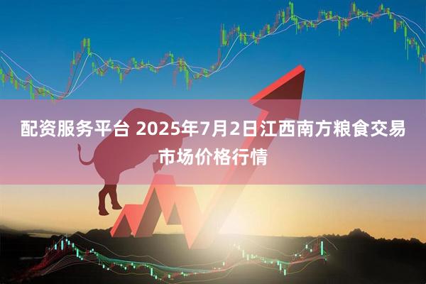 配资服务平台 2025年7月2日江西南方粮食交易市场价格行情