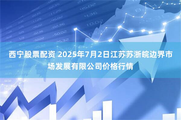 西宁股票配资 2025年7月2日江苏苏浙皖边界市场发展有限公司价格行情