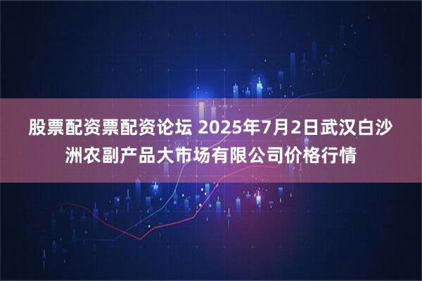 股票配资票配资论坛 2025年7月2日武汉白沙洲农副产品大市场有限公司价格行情