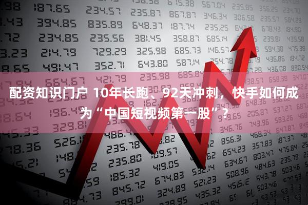 配资知识门户 10年长跑、92天冲刺，快手如何成为“中国短视频第一股”？