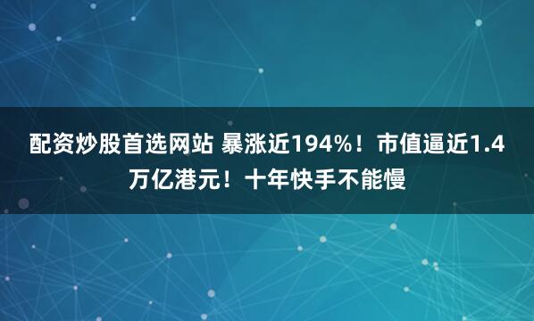 配资炒股首选网站 暴涨近194%！市值逼近1.4万亿港元！十年快手不能慢