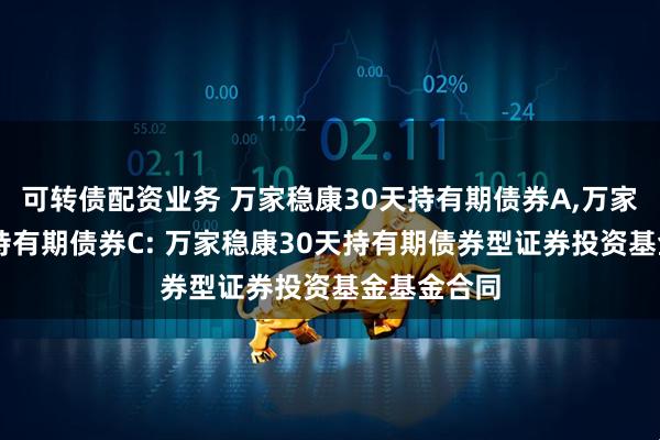 可转债配资业务 万家稳康30天持有期债券A,万家稳康30天持有期债券C: 万家稳康30天持有期债券型证券投资基金基金合同
