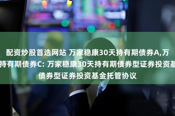 配资炒股首选网站 万家稳康30天持有期债券A,万家稳康30天持有期债券C: 万家稳康30天持有期债券型证券投资基金托管协议
