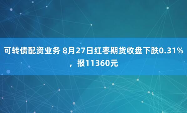 可转债配资业务 8月27日红枣期货收盘下跌0.31%，报11360元