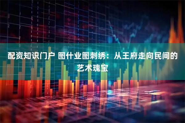 配资知识门户 图什业图刺绣：从王府走向民间的艺术瑰宝