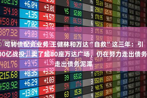 可转债配资业务 王健林和万达“自救”这三年：引入600亿战投，卖了超80座万达广场，仍在努力走出债务泥潭