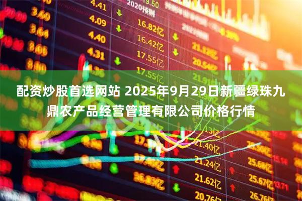 配资炒股首选网站 2025年9月29日新疆绿珠九鼎农产品经营管理有限公司价格行情
