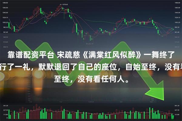 靠谱配资平台 宋疏慈《满棠红风似醉》一舞终了，宋疏慈行了一礼，默默退回了自己的座位，自始至终，没有看任何人。