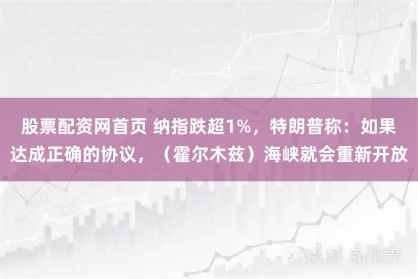 股票配资网首页 纳指跌超1%，特朗普称：如果达成正确的协议，（霍尔木兹）海峡就会重新开放