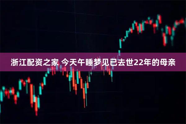 浙江配资之家 今天午睡梦见已去世22年的母亲